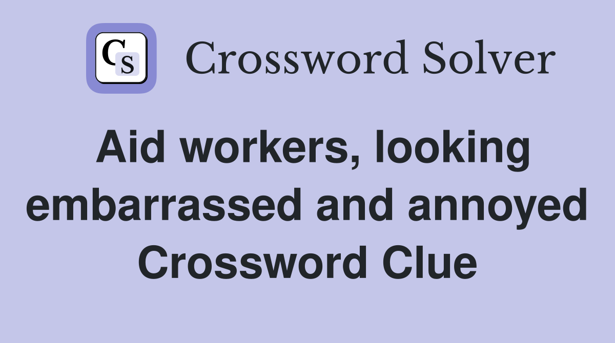 Aid workers looking embarrassed and annoyed Crossword Clue Answers